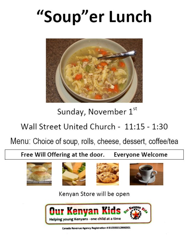 "Soup"er Lunch. Sunday, November 1st. Wall Street United Church - 11:15 - 1:30. Menu: Choice of soup, rolls, cheese, dessert, coffee/tea. Free Will Offering at the door. Everyone Welcome. Kenyan Store will be open.